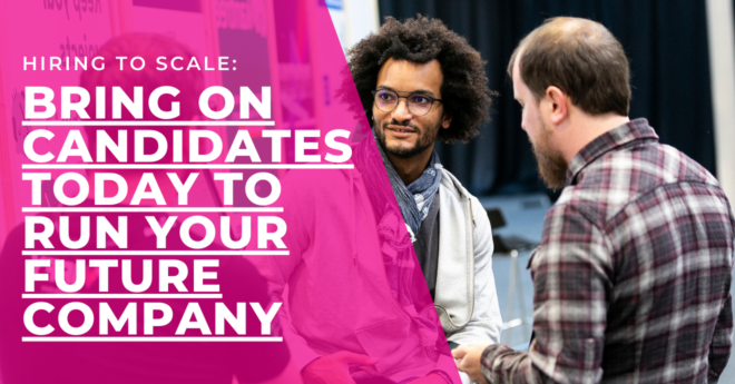 Hiring to Scale: Bring On Candidates Today to Run Your Future Company